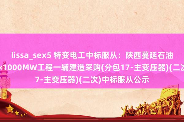 lissa_sex5 特变电工中标服从：陕西蔓延石油富县电厂二期2×1000MW工程一辅建造采购(分包17-主变压器)(二次)中标服从公示