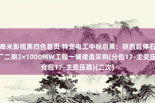 奇米影视第四色首页 特变电工中标后果：陕西延伸石油富县电厂二期2×1000MW工程一辅建造采购(分包17-主变压器)(二次)