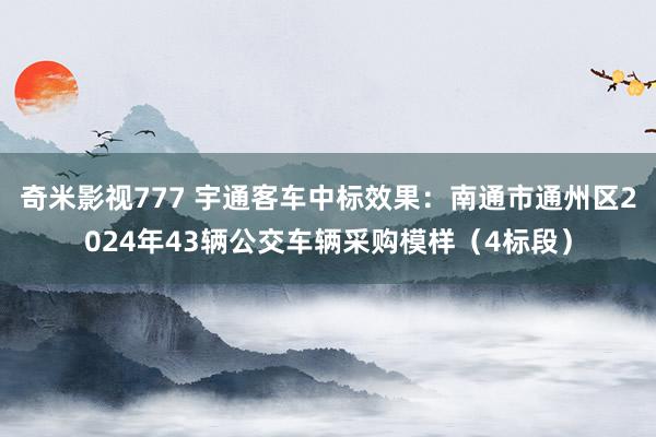 奇米影视777 宇通客车中标效果：南通市通州区2024年43辆公交车辆采购模样（4标段）