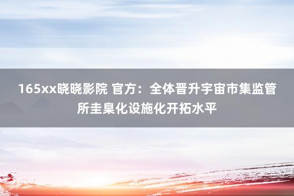 165xx晓晓影院 官方：全体晋升宇宙市集监管所圭臬化设施化开拓水平