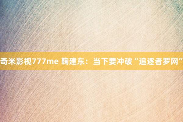 奇米影视777me 鞠建东：当下要冲破“追逐者罗网”