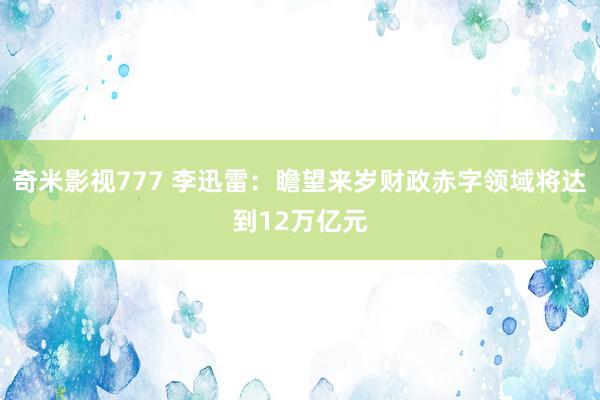 奇米影视777 李迅雷：瞻望来岁财政赤字领域将达到12万亿元