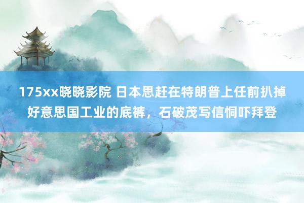 175xx晓晓影院 日本思赶在特朗普上任前扒掉好意思国工业的底裤，石破茂写信恫吓拜登