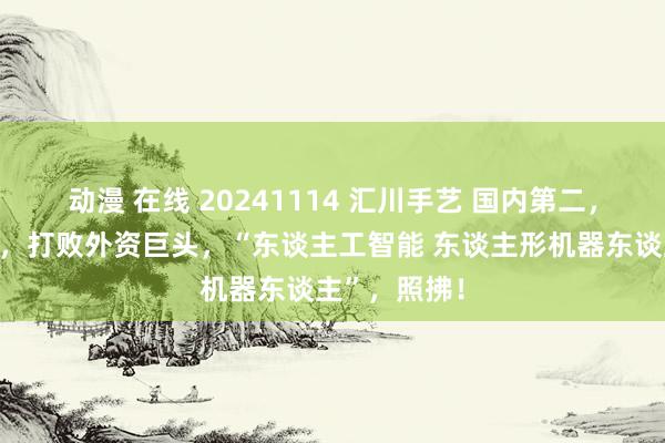 动漫 在线 20241114 汇川手艺 国内第二，紧追比亚迪，打败外资巨头，“东谈主工智能 东谈主形机器东谈主”，照拂！