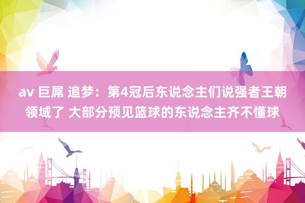 av 巨屌 追梦：第4冠后东说念主们说强者王朝领域了 大部分预见篮球的东说念主齐不懂球