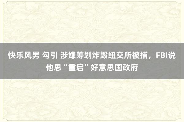 快乐风男 勾引 涉嫌筹划炸毁纽交所被捕，FBI说他思“重启”好意思国政府