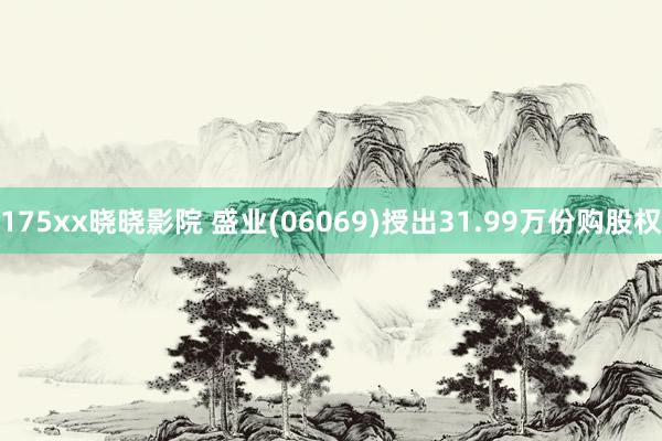 175xx晓晓影院 盛业(06069)授出31.99万份购股权