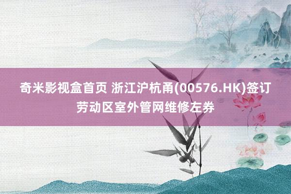 奇米影视盒首页 浙江沪杭甬(00576.HK)签订劳动区室外管网维修左券