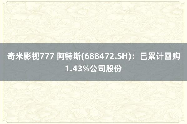 奇米影视777 阿特斯(688472.SH)：已累计回购1.43%公司股份