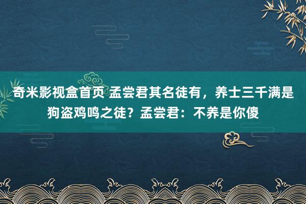 奇米影视盒首页 孟尝君其名徒有，养士三千满是狗盗鸡鸣之徒？孟尝君：不养是你傻