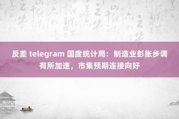 反差 telegram 国度统计局：制造业彭胀步调有所加速，市集预期连接向好