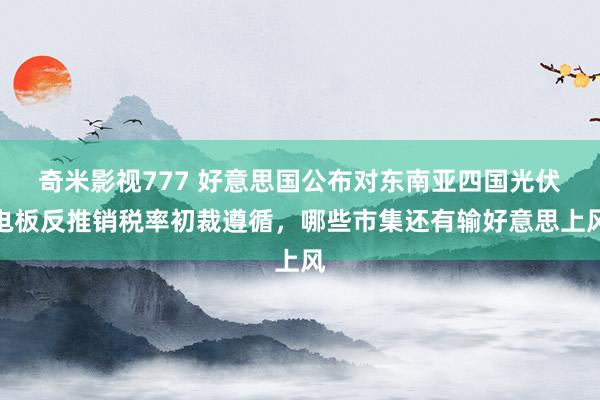 奇米影视777 好意思国公布对东南亚四国光伏电板反推销税率初裁遵循，哪些市集还有输好意思上风