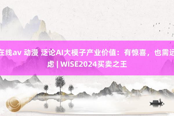 在线av 动漫 泛论AI大模子产业价值：有惊喜，也需远虑 | WISE2024买卖之王