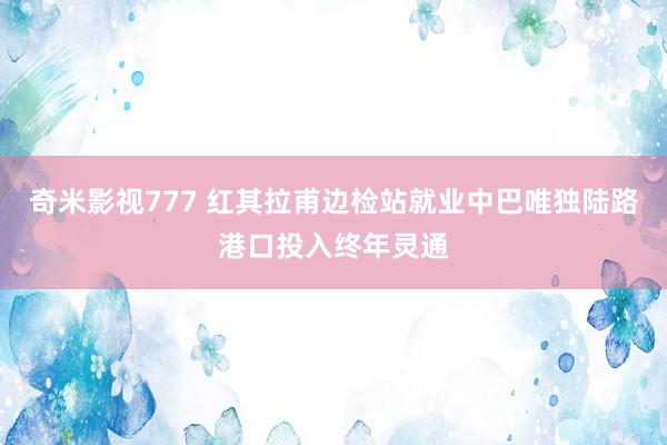 奇米影视777 红其拉甫边检站就业中巴唯独陆路港口投入终年灵通