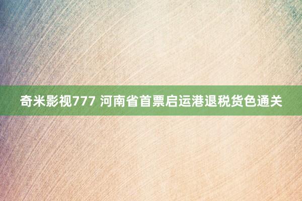 奇米影视777 河南省首票启运港退税货色通关