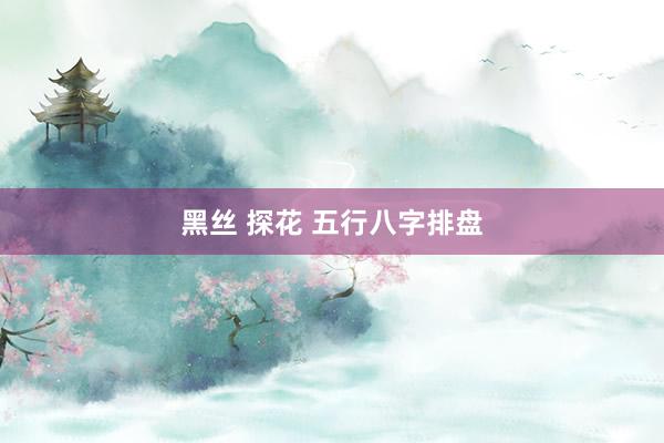 黑丝 探花 五行八字排盘