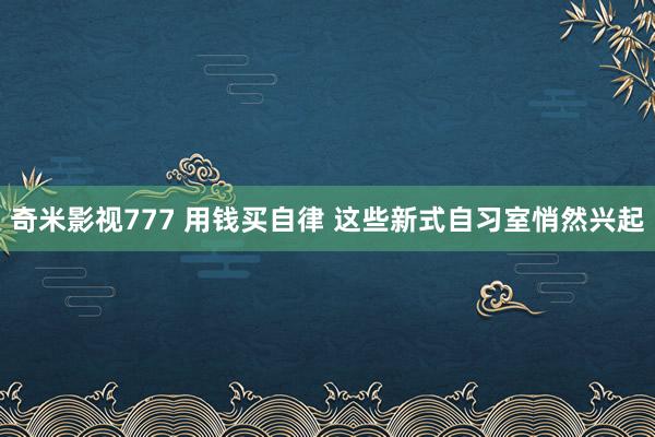 奇米影视777 用钱买自律 这些新式自习室悄然兴起