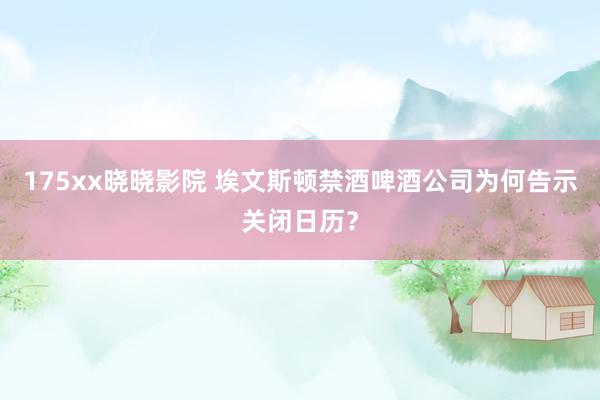 175xx晓晓影院 埃文斯顿禁酒啤酒公司为何告示关闭日历？