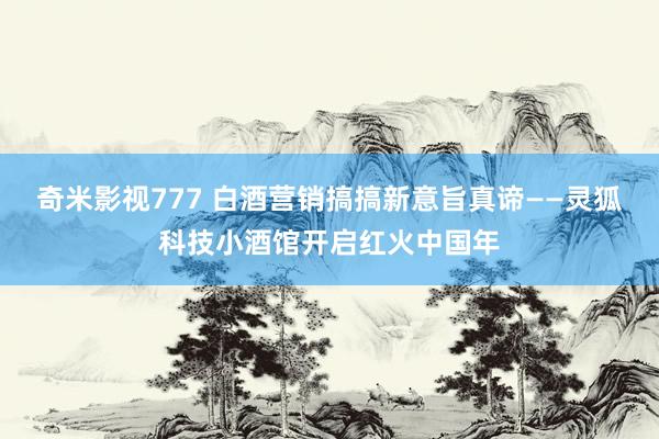 奇米影视777 白酒营销搞搞新意旨真谛——灵狐科技小酒馆开启红火中国年