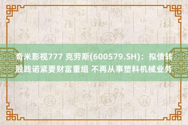 奇米影视777 克劳斯(600579.SH)：拟债转股践诺紧要财富重组 不再从事塑料机械业务