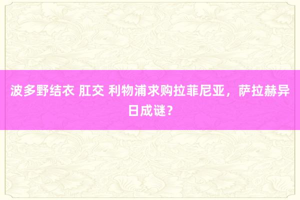 波多野结衣 肛交 利物浦求购拉菲尼亚，萨拉赫异日成谜？