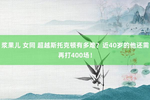 浆果儿 女同 超越斯托克顿有多难？近40岁的他还需再打400场！