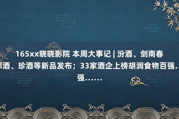 165xx晓晓影院 本周大事记 | 汾酒、剑南春、郎酒、珍酒等新品发布；33家酒企上榜胡润食物百强……