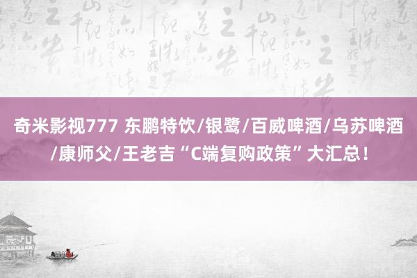 奇米影视777 东鹏特饮/银鹭/百威啤酒/乌苏啤酒/康师父/王老吉“C端复购政策”大汇总！