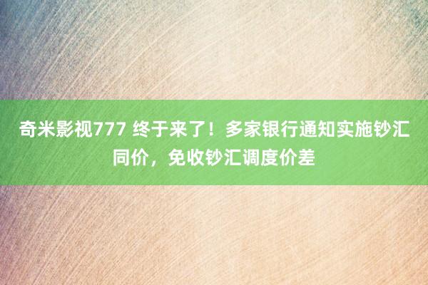 奇米影视777 终于来了！多家银行通知实施钞汇同价，免收钞汇调度价差