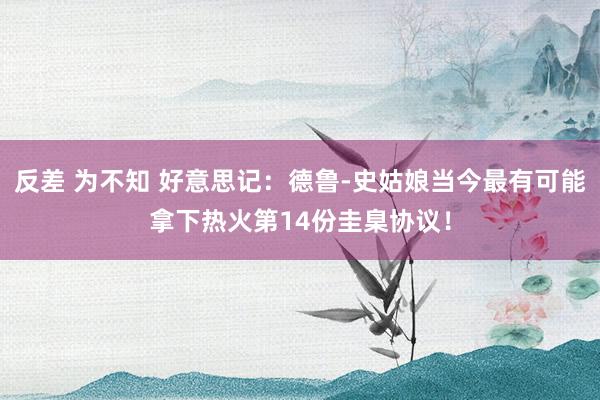 反差 为不知 好意思记：德鲁-史姑娘当今最有可能拿下热火第14份圭臬协议！