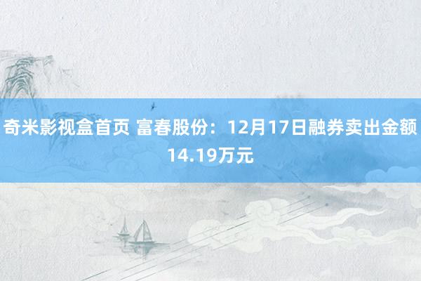 奇米影视盒首页 富春股份：12月17日融券卖出金额14.19万元