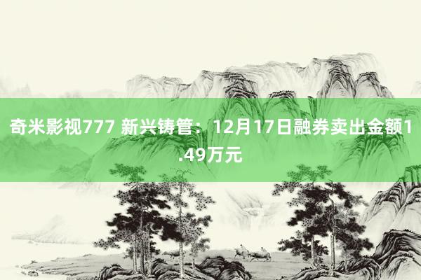 奇米影视777 新兴铸管：12月17日融券卖出金额1.49万元