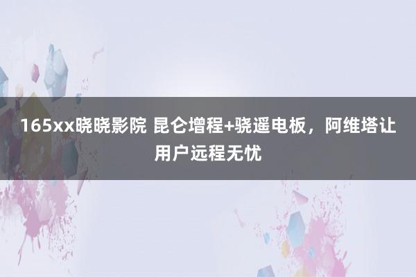 165xx晓晓影院 昆仑增程+骁遥电板，阿维塔让用户远程无忧