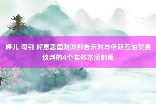 婷儿 勾引 好意思国财政部告示对与伊朗石油交易谈判的4个实体本质制裁