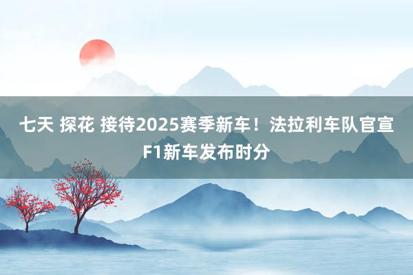 七天 探花 接待2025赛季新车！法拉利车队官宣F1新车发布时分