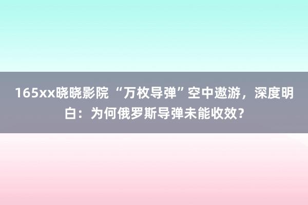 165xx晓晓影院 “万枚导弹”空中遨游，深度明白：为何俄罗斯导弹未能收效？