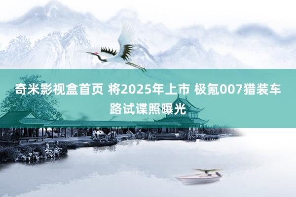 奇米影视盒首页 将2025年上市 极氪007猎装车路试谍照曝光