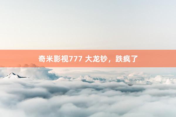 奇米影视777 大龙钞，跌疯了