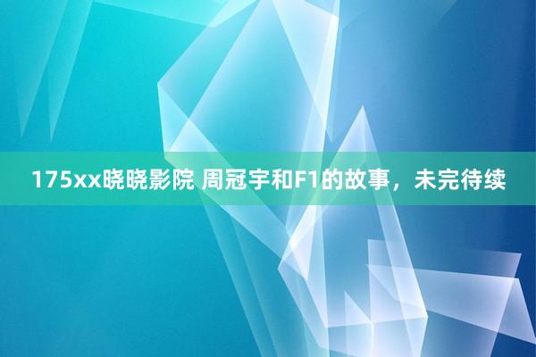 175xx晓晓影院 周冠宇和F1的故事，未完待续