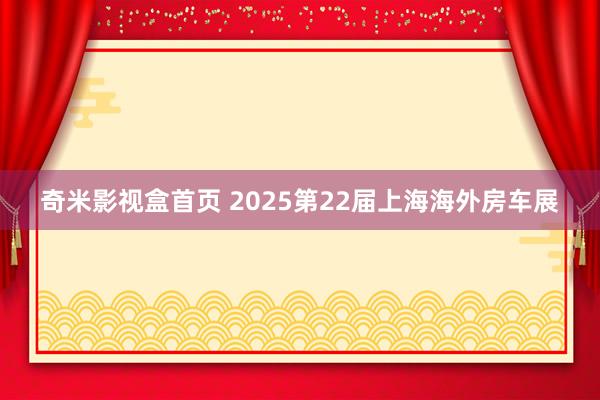 奇米影视盒首页 2025第22届上海海外房车展