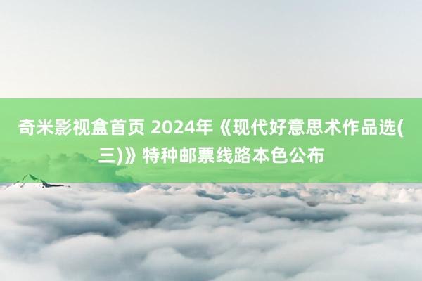 奇米影视盒首页 2024年《现代好意思术作品选(三)》特种邮票线路本色公布