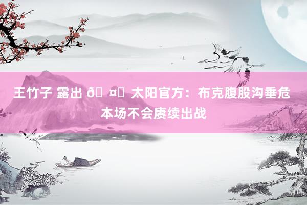 王竹子 露出 🤕太阳官方：布克腹股沟垂危 本场不会赓续出战