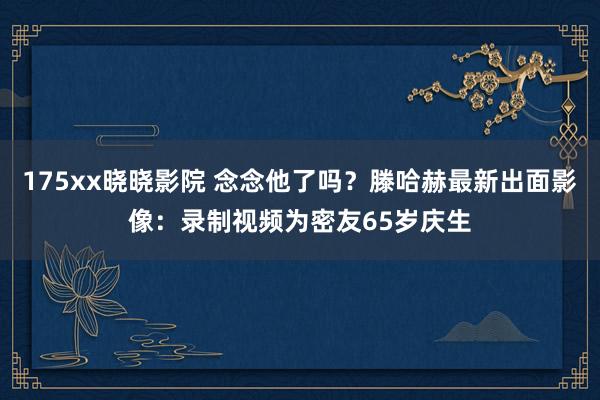 175xx晓晓影院 念念他了吗？滕哈赫最新出面影像：录制视频为密友65岁庆生