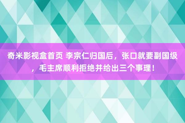 奇米影视盒首页 李宗仁归国后，张口就要副国级，毛主席顺利拒绝并给出三个事理！