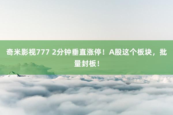 奇米影视777 2分钟垂直涨停！A股这个板块，批量封板！