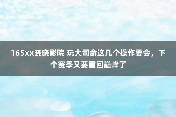 165xx晓晓影院 玩大司命这几个操作要会，下个赛季又要重回巅峰了