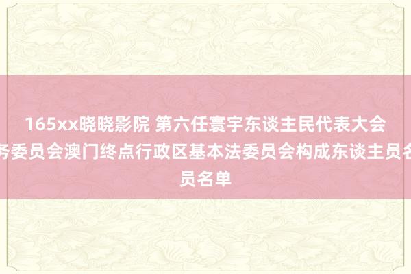 165xx晓晓影院 第六任寰宇东谈主民代表大会常务委员会澳门终点行政区基本法委员会构成东谈主员名单