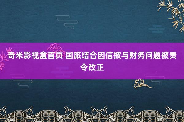 奇米影视盒首页 国旅结合因信披与财务问题被责令改正