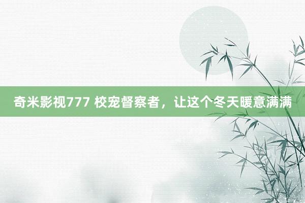 奇米影视777 校宠督察者，让这个冬天暖意满满