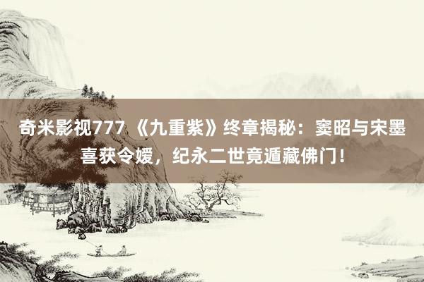 奇米影视777 《九重紫》终章揭秘：窦昭与宋墨喜获令嫒，纪永二世竟遁藏佛门！